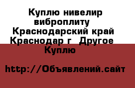 Куплю нивелир виброплиту - Краснодарский край, Краснодар г. Другое » Куплю   